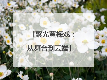 聚光黄梅戏：从舞台到云端