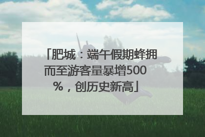 肥城：端午假期蜂拥而至游客量暴增500%，创历史新高