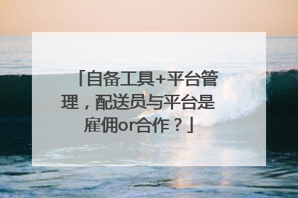 自备工具+平台管理，配送员与平台是雇佣or合作？