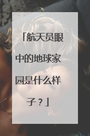 航天员眼中的地球家园是什么样子？