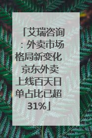 艾瑞咨询：外卖市场格局新变化 京东外卖上线百天日单占比已超31%