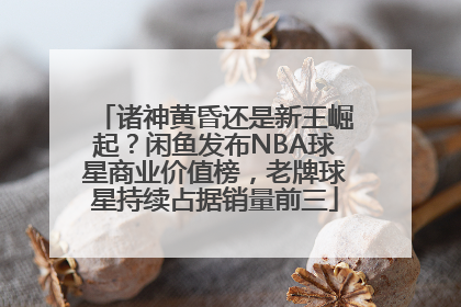 诸神黄昏还是新王崛起？闲鱼发布NBA球星商业价值榜，老牌球星持续占据销量前三