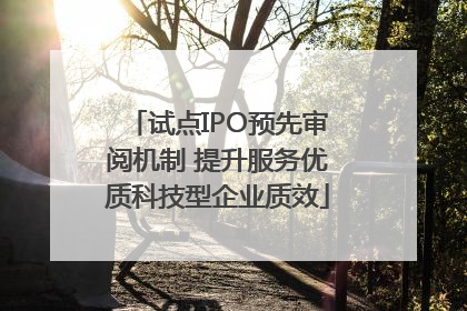 试点IPO预先审阅机制 提升服务优质科技型企业质效