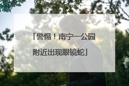 警惕！南宁一公园附近出现眼镜蛇