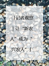 记者观察｜让“新农人”成为“兴农人”