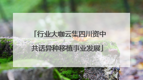 行业大咖云集四川资中 共话异种移植事业发展