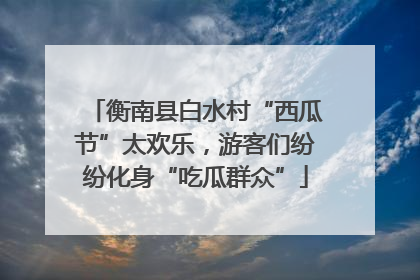 衡南县白水村“西瓜节”太欢乐，游客们纷纷化身“吃瓜群众”