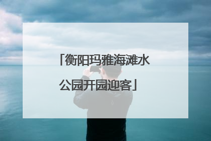 衡阳玛雅海滩水公园开园迎客
