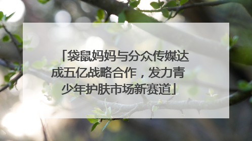 袋鼠妈妈与分众传媒达成五亿战略合作，发力青少年护肤市场新赛道