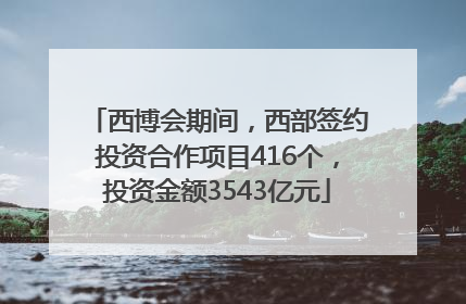 西博会期间，西部签约投资合作项目416个，投资金额3543亿元