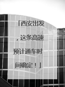 西安出发，这条高速预计通车时间确定！