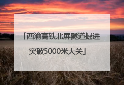 西渝高铁北屏隧道掘进突破5000米大关