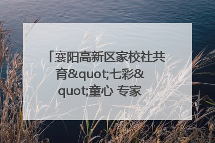 襄阳高新区家校社共育"七彩"童心 专家团支招智慧育儿
