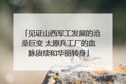 见证山西军工发展的沧桑巨变 太原兵工厂的血脉赓续和华丽转身