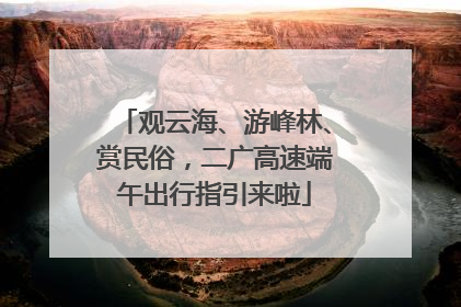 观云海、游峰林、赏民俗，二广高速端午出行指引来啦