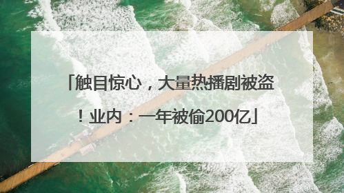 触目惊心，大量热播剧被盗！业内：一年被偷200亿