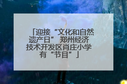 迎接“文化和自然遗产日” 郑州经济技术开发区肖庄小学有“节目”