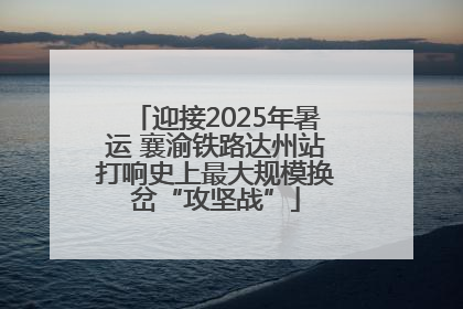 迎接2025年暑运 襄渝铁路达州站打响史上最大规模换岔“攻坚战”