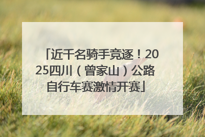 近千名骑手竞逐！2025四川（曾家山）公路自行车赛激情开赛