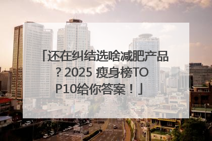 还在纠结选啥减肥产品？2025 瘦身榜TOP10给你答案！
