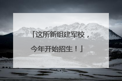 这所新组建军校，今年开始招生！