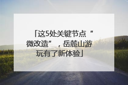 这5处关键节点“微改造”，岳麓山游玩有了新体验