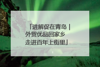 进解促在青岛｜外贸优品回家乡 走进百年上街里