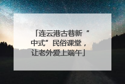 连云港古巷新“中式”民俗课堂，让老外爱上端午