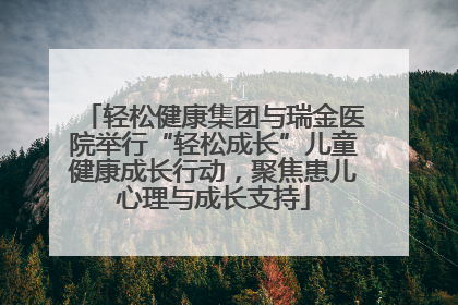轻松健康集团与瑞金医院举行“轻松成长”儿童健康成长行动，聚焦患儿心理与成长支持