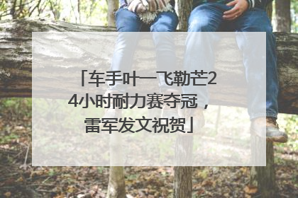 车手叶一飞勒芒24小时耐力赛夺冠，雷军发文祝贺