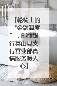 轮椅上的“金融温度”，邮储银行英山县支行营业部真情服务暖人心