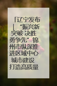 辽宁发布｜“振兴新突破 决胜勇争先”锦州市纵深推进区域中心城市建设 打造高质量发展新增长极