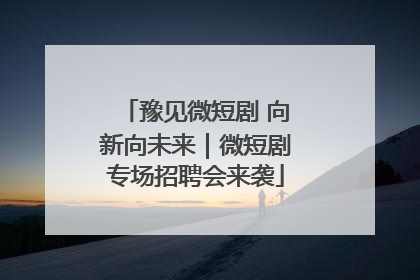 豫见微短剧 向新向未来｜微短剧专场招聘会来袭