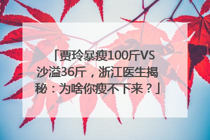 贾玲暴瘦100斤VS沙溢36斤，浙江医生揭秘：为啥你瘦不下来？