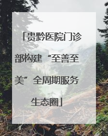 贵黔医院门诊部构建“至善至美”全周期服务生态圈