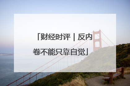 财经时评｜反内卷不能只靠自觉