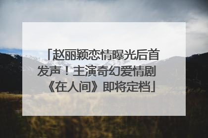 赵丽颖恋情曝光后首发声！主演奇幻爱情剧《在人间》即将定档