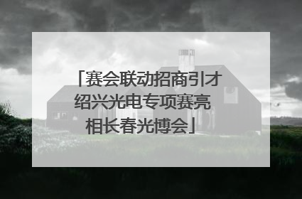 赛会联动招商引才 绍兴光电专项赛亮相长春光博会