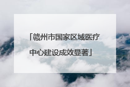 赣州市国家区域医疗中心建设成效显著