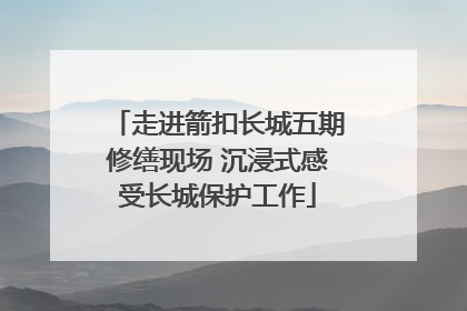 走进箭扣长城五期修缮现场 沉浸式感受长城保护工作