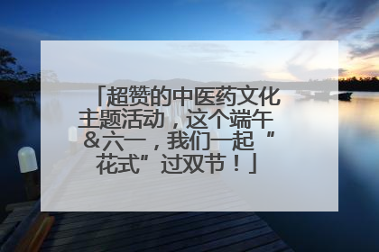 超赞的中医药文化主题活动，这个端午＆六一，我们一起“花式”过双节！