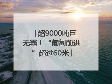 超9000吨巨无霸！“匍匐前进”超过60米