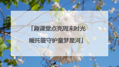 趣课堂点亮周末时光 暖托管守护童梦星河