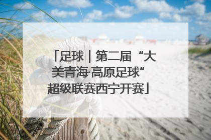 足球｜第二届“大美青海·高原足球”超级联赛西宁开赛