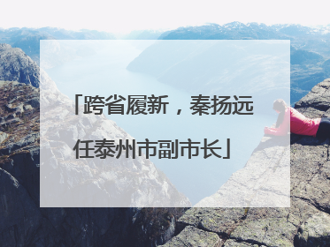 跨省履新，秦扬远任泰州市副市长