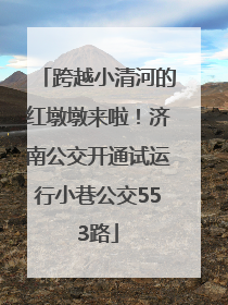 跨越小清河的红墩墩来啦！济南公交开通试运行小巷公交553路