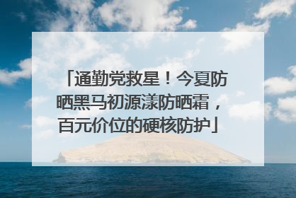 通勤党救星！今夏防晒黑马初源漾防晒霜，百元价位的硬核防护