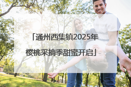 通州西集镇2025年樱桃采摘季甜蜜开启
