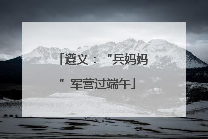 遵义：“兵妈妈”军营过端午