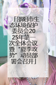邵阳市生态环境保护委员会2025年第一次全体会议暨“夏季攻势”动员部署会召开